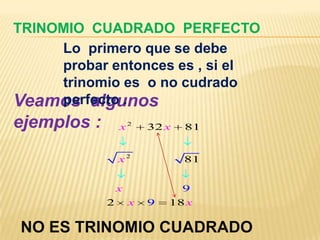 TRINOMIO CUADRADO PERFECTO
     Lo primero que se debe
     probar entonces es , si el
     trinomio es o no cudrado
Veamos algunos
     perfecto .
ejemplos :       x2      32 x   81


                 x2             81


                 x             9
             2       x   9   18 x

NO ES TRINOMIO CUADRADO
 