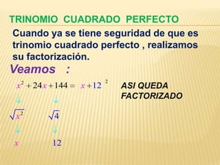 TRINOMIO CUADRADO PERFECTO
 Cuando ya se tiene seguridad de que es
 trinomio cuadrado perfecto , realizamos
 su factorización.
Veamos :
     2                     2
 x       24 x 144   x 12       ASI QUEDA
                               FACTORIZADO

 x2          4


 x           12
 