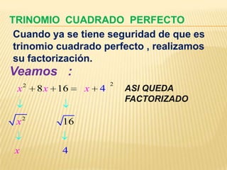 TRINOMIO CUADRADO PERFECTO
 Cuando ya se tiene seguridad de que es
 trinomio cuadrado perfecto , realizamos
 su factorización.
Veamos :
     2                    2
 x       8 x 16   x   4       ASI QUEDA
                              FACTORIZADO

 x2          16


 x           4
 