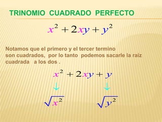 TRINOMIO CUADRADO PERFECTO
                   2                    2
               x           2 xy     y
Notamos que el primero y el tercer termino
son cuadrados, por lo tanto podemos sacarle la raíz
cuadrada a los dos .
                       2
                  x         2 xy     y


                       2                 2
                 x                   y
 