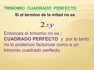 TRINOMIO CUADRADO PERFECTO
    Si el termino de la mitad no es

                 2xy
Entonces el trinomio no es :
CUADRADO PERFECTO y por lo tanto
no lo podemos factorizar como a un
trinomio cuadrado perfecto.
 