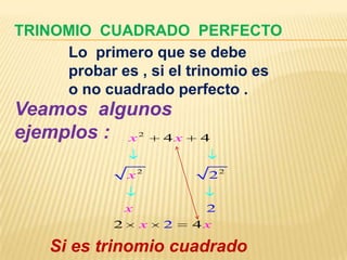 TRINOMIO CUADRADO PERFECTO
     Lo primero que se debe
     probar es , si el trinomio es
     o no cuadrado perfecto .
Veamos algunos
ejemplos : x 4 x    2
                            4


                x2           22


                x            2
            2       x   2   4x

    Si es trinomio cuadrado
 