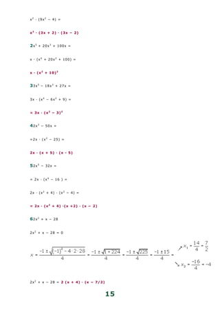 x2
· (9x2
− 4) =
x2
· (3x + 2) · (3x − 2)
2x5
+ 20x3
+ 100x =
x · (x4
+ 20x2
+ 100) =
x · (x2
+ 10)2
33x5
− 18x3
+ 27x =
3x · (x4
− 6x2
+ 9) =
= 3x · (x2
− 3)2
42x3
− 50x =
=2x · (x2
− 25) =
2x · (x + 5) · (x - 5)
52x5
− 32x =
= 2x · (x4
− 16 ) =
2x · (x2
+ 4) · (x2
− 4) =
= 2x · (x2
+ 4) ·(x +2) · (x − 2)
62x2
+ x − 28
2x2
+ x − 28 = 0
2x2
+ x − 28 = 2 (x + 4) · (x − 7/2)
15
 