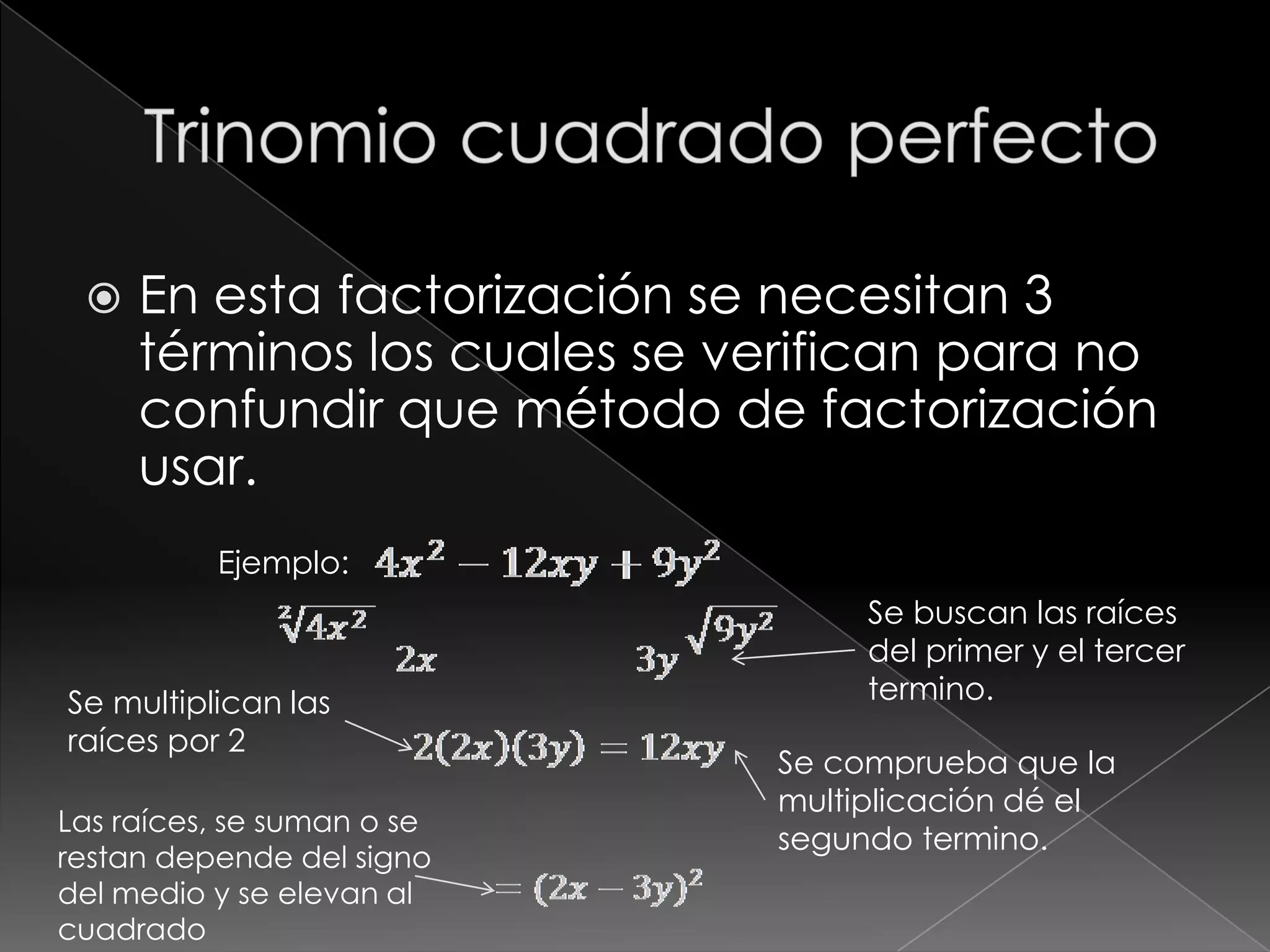    En esta factorización se necesitan 3
     términos los cuales se verifican para no
     confundir que método de factorización
     usar.
          Ejemplo:
                                   Se buscan las raíces
                                   del primer y el tercer
Se multiplican las                 termino.
raíces por 2
                              Se comprueba que la
                              multiplicación dé el
Las raíces, se suman o se
                              segundo termino.
restan depende del signo
del medio y se elevan al
cuadrado
 