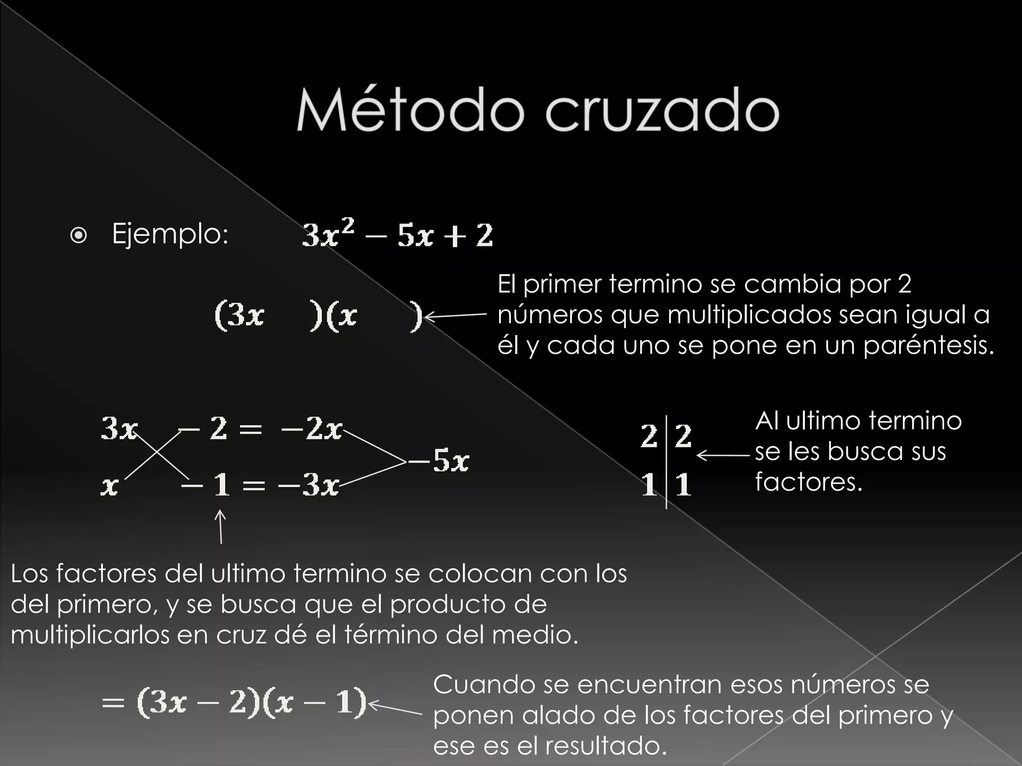    Ejemplo:
                                       El primer termino se cambia por 2
                                       números que multiplicados sean igual a
                                       él y cada uno se pone en un paréntesis.

                                                           Al ultimo termino
                                                           se les busca sus
                                                           factores.


Los factores del ultimo termino se colocan con los
del primero, y se busca que el producto de
multiplicarlos en cruz dé el término del medio.
                                  Cuando se encuentran esos números se
                                  ponen alado de los factores del primero y
                                  ese es el resultado.
 