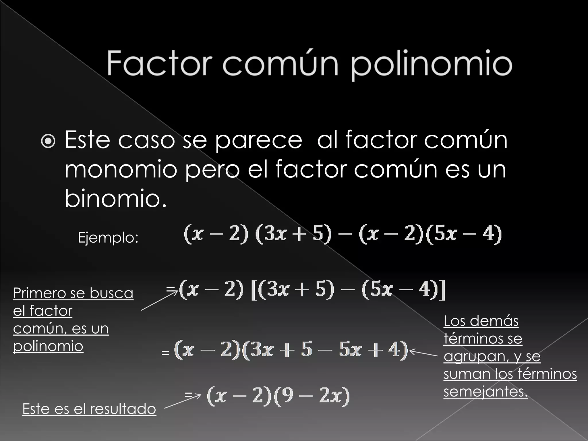    Este caso se parece al factor común
       monomio pero el factor común es un
       binomio.
         Ejemplo:


Primero se busca        =
el factor
                                    Los demás
común, es un
                                    términos se
polinomio               =           agrupan, y se
                                    suman los términos
                            =       semejantes.
 Este es el resultado
 