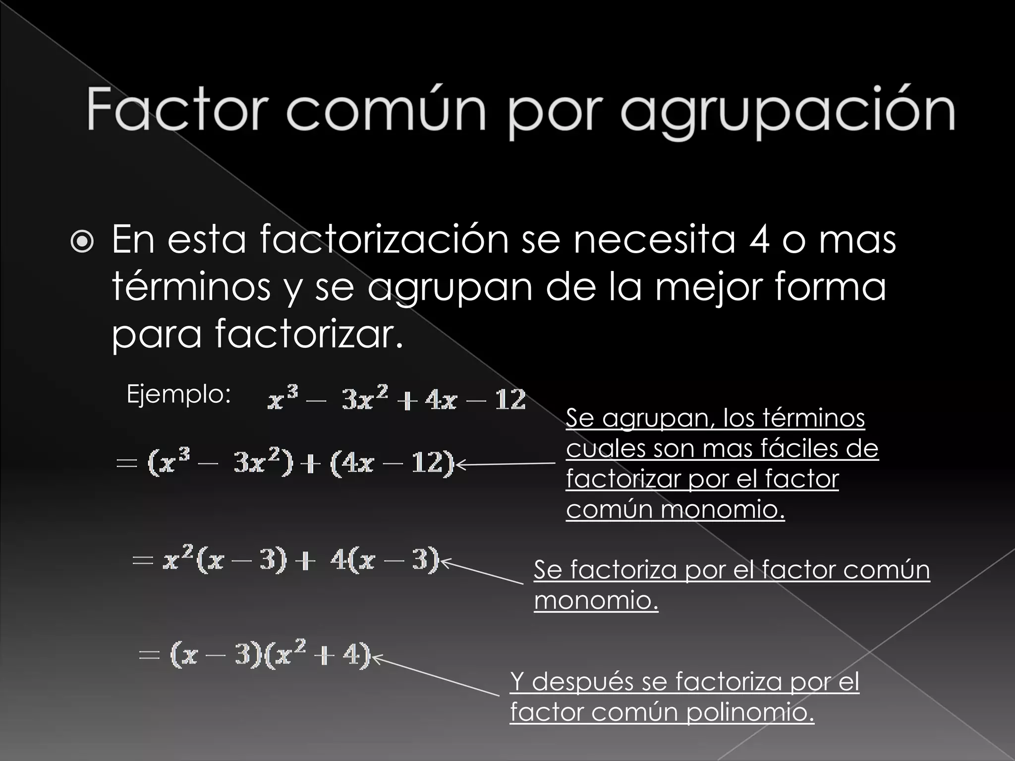    En esta factorización se necesita 4 o mas
    términos y se agrupan de la mejor forma
    para factorizar.
    Ejemplo:
                            Se agrupan, los términos
                            cuales son mas fáciles de
                            factorizar por el factor
                            común monomio.

                          Se factoriza por el factor común
                          monomio.


                        Y después se factoriza por el
                        factor común polinomio.
 