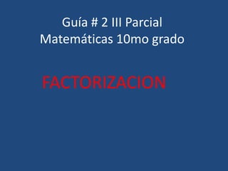 Guía # 2 III Parcial
Matemáticas 10mo grado
FACTORIZACION
 