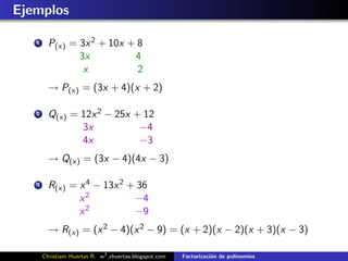 Ejemplos

   1     P(x) = 3x 2 + 10x + 8
                3x          4
                 x           2
         → P(x) = (3x + 4)(x + 2)

   2     Q(x) = 12x 2 − 25x + 12
                3x           −4
                4x           −3
         → Q(x) = (3x − 4)(4x − 3)

   3     R(x) = x 4 − 13x 2 + 36
                x2           −4
                x2           −9
         → R(x) = (x 2 − 4)(x 2 − 9) = (x + 2)(x − 2)(x + 3)(x − 3)

       Christiam Huertas R. w3 .xhuertas.blogspot.com   Factorizaci´n de polinomios
                                                                   o
 