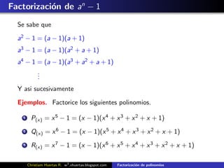 Factorizaci´n de an − 1
           o
  Se sabe que

  a2 − 1 = (a − 1)(a + 1)
  a3 − 1 = (a − 1)(a2 + a + 1)
  a4 − 1 = (a − 1)(a3 + a2 + a + 1)
         .
         .
         .
  Y asi sucesivamente

  Ejemplos. Factorice los siguientes polinomios.

    1     P(x) = x 5 − 1 = (x − 1)(x 4 + x 3 + x 2 + x + 1)
    2     Q(x) = x 6 − 1 = (x − 1)(x 5 + x 4 + x 3 + x 2 + x + 1)
    3     R(x) = x 7 − 1 = (x − 1)(x 6 + x 5 + x 4 + x 3 + x 2 + x + 1)

        Christiam Huertas R. w3 .xhuertas.blogspot.com   Factorizaci´n de polinomios
                                                                    o
 