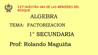 I.E.P NUESTRA SRA DE LAS MERCEDES DEL
BOSQUE
ALGEBRA
TEMA: FACTORIZACION
1° SECUNDARIA
Prof: Rolando Maguiña
 