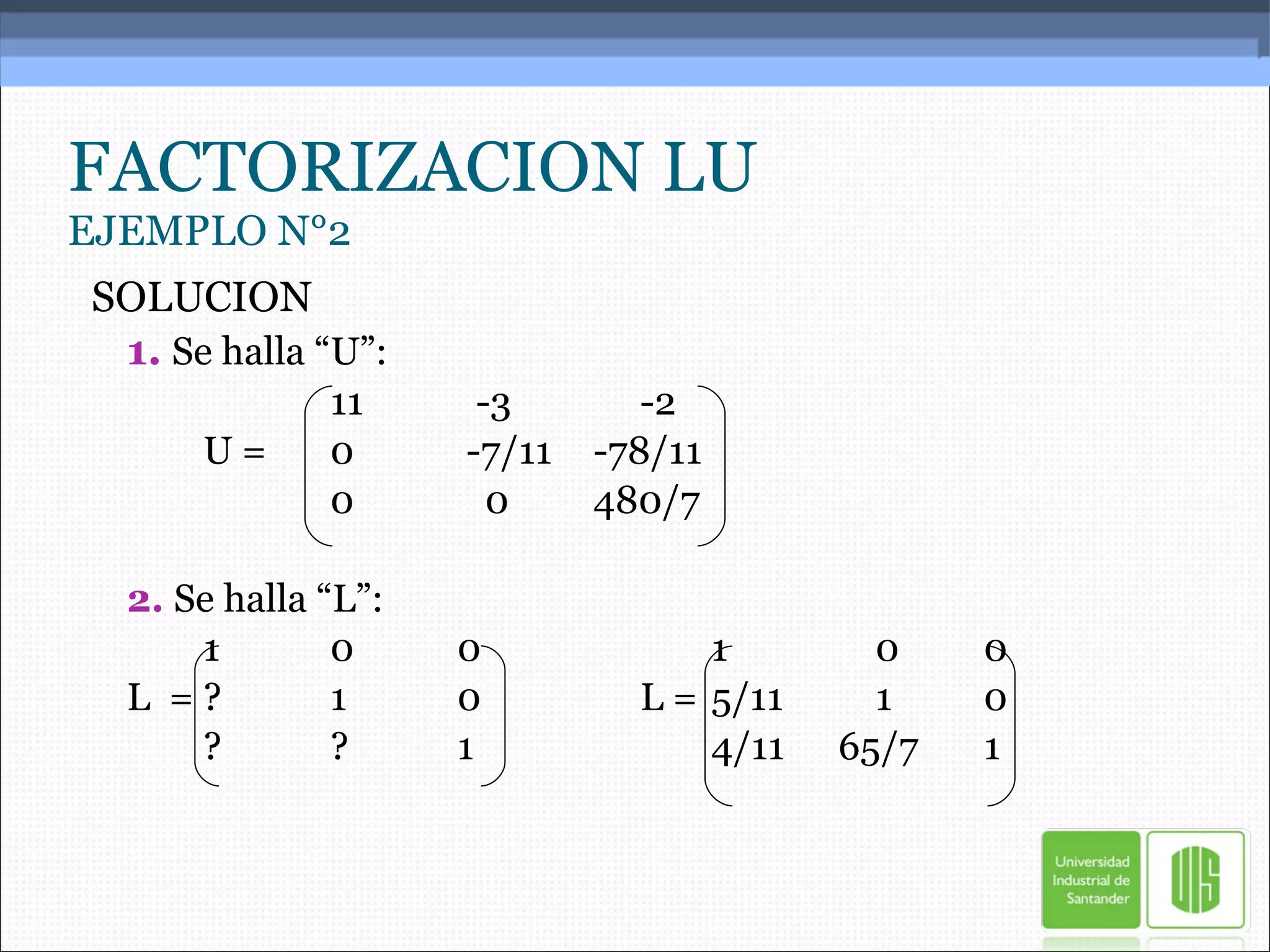 FACTORIZACION LU EJEMPLO N°2 SOLUCION 1.   Se halla “U”: 11   -3   -2 U = 0  -7/11  -78/11 0   0  480/7 2.  Se halla “L”: 1 0 0 1    0   0 L  = ? 1 0   L =  5/11   1   0 ? ? 1 4/11 65/7   1 