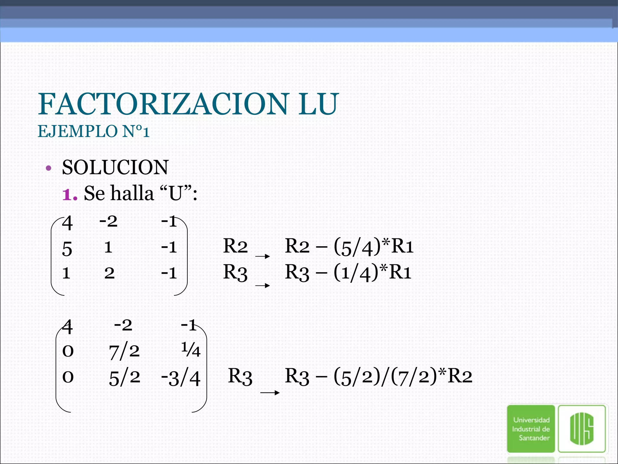 FACTORIZACION LU EJEMPLO N°1 SOLUCION 1.  Se halla “U”: 4 -2 -1 5  1 -1 R2  R2 – (5/4)*R1 1  2 -1 R3 R3 – (1/4)*R1 4   -2   -1 0   7/2   ¼ 0   5/2 -3/4  R3 R3 – (5/2)/(7/2)*R2 
