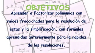 OBJETIVOS
Aprender a Factorizar polinomios con
raíces fraccionadas para la resolución de
estas y la simplificación, con formulas
aprendidas anteriormente para la rapidez
de las resoluciones.
 