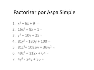 Factorizar por Aspa Simple
1. x2 + 6x + 9 =
2. 16x2 + 8x + 1 =
3. y2 + 10y + 25 =
4. 81y2 - 180y + 100 =
5. 81z2+ 108zw + 36w2 =
6. 49x2 + 112x + 64 =
7. 4y2 - 24y + 36 =
 