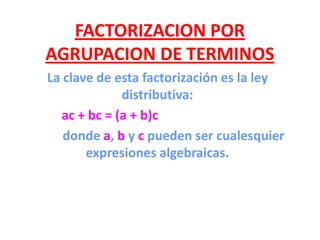 FACTORIZACION POR
AGRUPACION DE TERMINOS
La clave de esta factorización es la ley
distributiva:
ac + bc = (a + b)c
donde a, b y c pueden ser cualesquier
expresiones algebraicas.
 