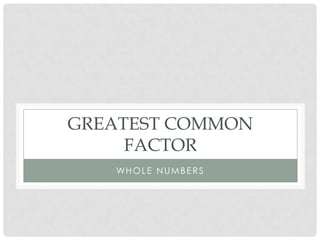 GREATEST COMMON
     FACTOR
   WH O L E N U M B E R S
 