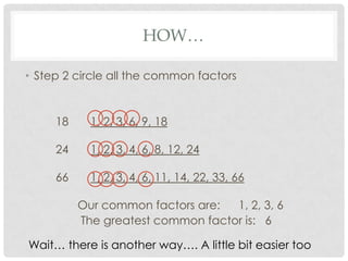 HOW…

• Step 2 circle all the common factors


     18     1, 2, 3, 6, 9, 18

     24     1, 2, 3, 4, 6, 8, 12, 24

     66     1, 2, 3, 4, 6, 11, 14, 22, 33, 66

          Our common factors are:  1, 2, 3, 6
          The greatest common factor is: 6

Wait… there is another way…. A little bit easier too
 