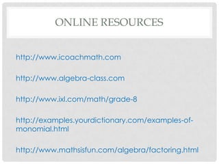 ONLINE RESOURCES


http://www.icoachmath.com

http://www.algebra-class.com

http://www.ixl.com/math/grade-8

http://examples.yourdictionary.com/examples-of-
monomial.html

http://www.mathsisfun.com/algebra/factoring.html
 