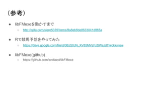 （参考）
● libFMexeを動かすまで
○ http://qiita.com/siero5335/items/8a8eb8de8633041d865a
● Rで競馬予想をやってみた
○ https://drive.google.com/file/d/0BzS0JN_XV85MVzFzSWszdTlwckk/view
● libFMexe(github)
○ https://github.com/andland/libFMexe
 
