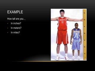 EXAMPLE
How tall are you…
-   In inches?
-   In meters?
-   In miles?
 