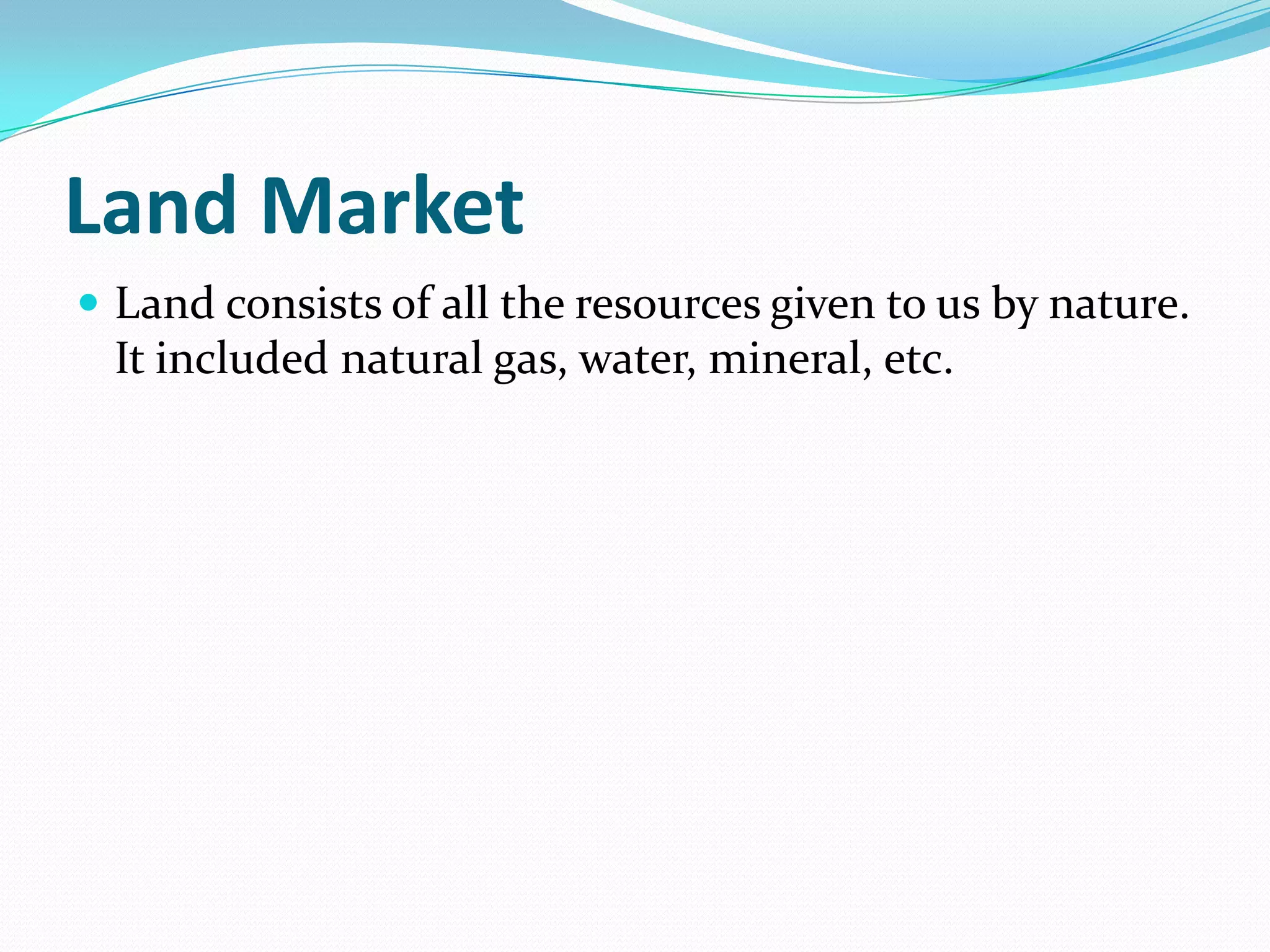 Land Market
 Land consists of all the resources given to us by nature.
  It included natural gas, water, mineral, etc.
 