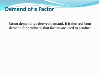 Demand of a Factor

 Factor demand is a derived demand. It is derived from
 demand for products, that factors are used to produce
 