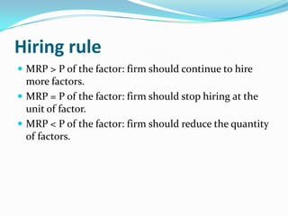 Hiring rule
 MRP > P of the factor: firm should continue to hire
  more factors.
 MRP = P of the factor: firm should stop hiring at the
  unit of factor.
 MRP < P of the factor: firm should reduce the quantity
  of factors.
 