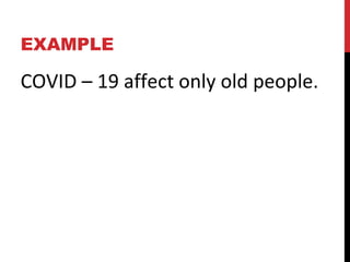 EXAMPLE
COVID – 19 affect only old people.
 