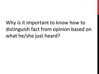 Why is it important to know how to
distinguish fact from opinion based on
what he/she just heard?
 