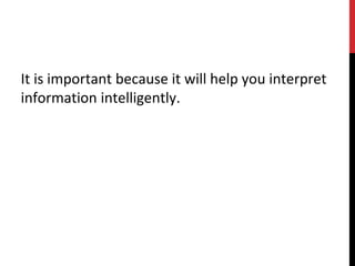 It is important because it will help you interpret
information intelligently.
 