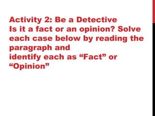 Activity 2: Be a Detective
Is it a fact or an opinion? Solve
each case below by reading the
paragraph and
identify each as “Fact” or
“Opinion”
 