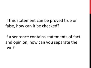 If this statement can be proved true or
false, how can it be checked?
If a sentence contains statements of fact
and opinion, how can you separate the
two?
 