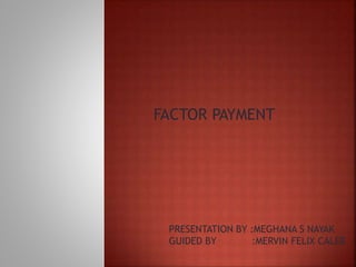 FACTOR PAYMENT
PRESENTATION BY :MEGHANA S NAYAK
GUIDED BY :MERVIN FELIX CALEB
 