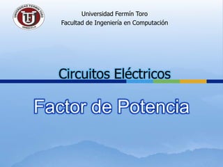 Universidad Fermín Toro Facultad de Ingeniería en Computación Circuitos Eléctricos Factor de Potencia 