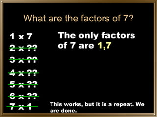 What are the factors of 7? 1 x 7 2 x ?? 3 x ?? 4 x ?? 5 x ?? 6 x ?? 7 x 1 This works, but it is a repeat. We are done. The only factors of 7 are  1,7 