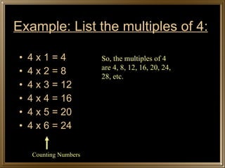 Example: List the multiples of 4: 4 x 1 = 4 4 x 2 = 8 4 x 3 = 12 4 x 4 = 16 4 x 5 = 20 4 x 6 = 24 Counting Numbers So, the multiples of 4 are 4, 8, 12, 16, 20, 24, 28, etc. 