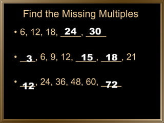 Find the Missing Multiples 6, 12, 18, ____, ____ ___, 6, 9, 12, ____, ____, 21 ___, 24, 36, 48, 60, ____ 24 30 3 15 18 12 72 