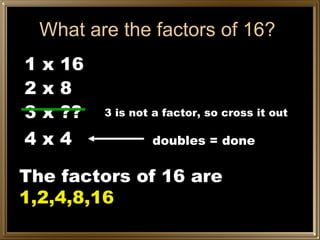 What are the factors of 16? 1 x 16 2 x 8 3 x ?? 3 is not a factor, so cross it out 4 x 4 doubles = done The factors of 16 are  1,2,4,8,16 