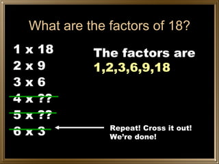 What are the factors of 18? 1 x 18 2 x 9 3 x 6 4 x ?? 5 x ?? 6 x 3 Repeat! Cross it out! We’re done! The factors are  1,2,3,6,9,18 
