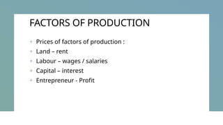FACTORS OF PRODUCTION
+ Prices of factors of production :
+ Land – rent
+ Labour – wages / salaries
+ Capital – interest
+ Entrepreneur - Profit
 