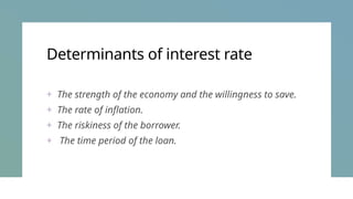 Determinants of interest rate
+ The strength of the economy and the willingness to save.
+ The rate of inflation.
+ The riskiness of the borrower.
+ The time period of the loan.
 