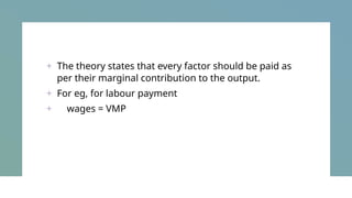+ The theory states that every factor should be paid as
per their marginal contribution to the output.
+ For eg, for labour payment
+ wages = VMP
 