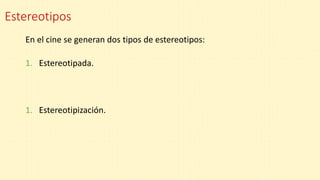 Estereotipos
En el cine se generan dos tipos de estereotipos:
1. Estereotipada.
1. Estereotipización.
 