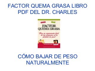 FACTOR QUEMA GRASA LIBRO
PDF DEL DR. CHARLES
CÓMO BAJAR DE PESO
NATURALMENTE
 