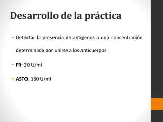 Desarrollo de la práctica
• Detectar la presencia de antígenos a una concentración
determinada por unirse a los anticuerpos
• FR: 20 U/ml
• ASTO: 160 U/ml
 