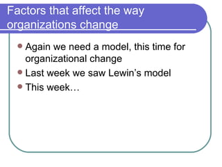 Factors that affect the way organizations change Again we need a model, this time for organizational change Last week we saw Lewin’s model This week… 