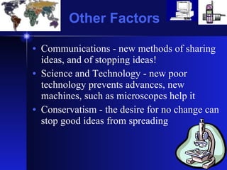 Other Factors Communications - new methods of sharing ideas, and of stopping ideas! Science and Technology - new poor technology prevents advances, new machines, such as microscopes help it Conservatism - the desire for no change can stop good ideas from spreading 