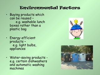 Environmental Factors
• Buying products which
can be reused –
e.g. washable lunch
boxes rather than a
plastic bag
• Energy efficient
products –
e.g. light bulbs,
appliances
• Water-saving products -
e.g. certain dishwashers
and automatic washing
machines
 