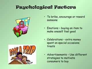 • To bribe, encourage or reward
someone
• Emotions – buying an item to
make oneself feel good
• Celebrations – extra money
spent on special occasions;
treats
• Advertisements – Use different
strategies to motivate
consumers to buy
Psychological Factors
 